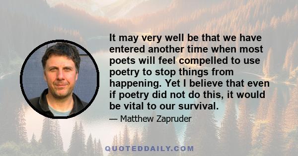 It may very well be that we have entered another time when most poets will feel compelled to use poetry to stop things from happening. Yet I believe that even if poetry did not do this, it would be vital to our survival.