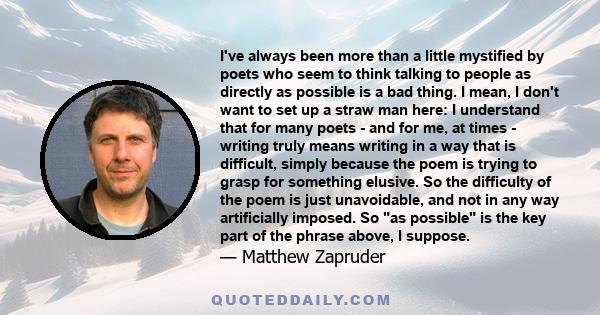 I've always been more than a little mystified by poets who seem to think talking to people as directly as possible is a bad thing. I mean, I don't want to set up a straw man here: I understand that for many poets - and