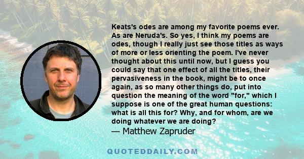 Keats's odes are among my favorite poems ever. As are Neruda's. So yes, I think my poems are odes, though I really just see those titles as ways of more or less orienting the poem. I've never thought about this until