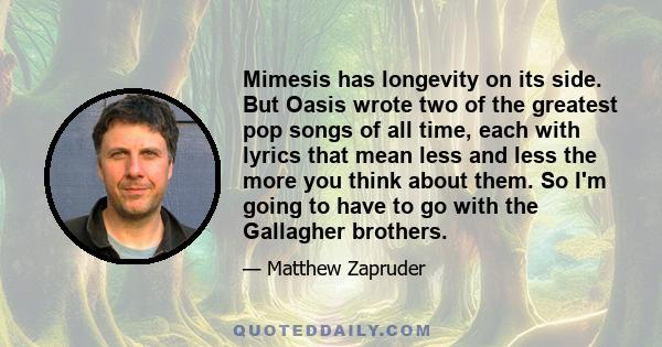 Mimesis has longevity on its side. But Oasis wrote two of the greatest pop songs of all time, each with lyrics that mean less and less the more you think about them. So I'm going to have to go with the Gallagher