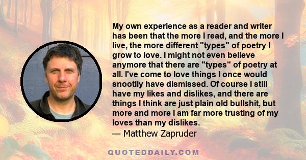 My own experience as a reader and writer has been that the more I read, and the more I live, the more different types of poetry I grow to love. I might not even believe anymore that there are types of poetry at all.