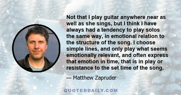 Not that I play guitar anywhere near as well as she sings, but I think I have always had a tendency to play solos the same way, in emotional relation to the structure of the song. I choose simple lines, and only play