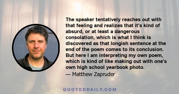 The speaker tentatively reaches out with that feeling and realizes that it's kind of absurd, or at least a dangerous consolation, which is what I think is discovered as that longish sentence at the end of the poem comes 