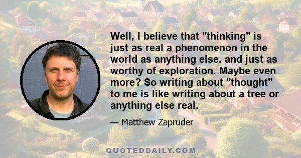 Well, I believe that thinking is just as real a phenomenon in the world as anything else, and just as worthy of exploration. Maybe even more? So writing about thought to me is like writing about a tree or anything else