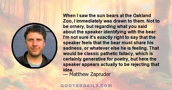 When I saw the sun bears at the Oakland Zoo, I immediately was drawn to them. Not to be ornery, but regarding what you said about the speaker identifying with the bear: I'm not sure it's exactly right to say that the