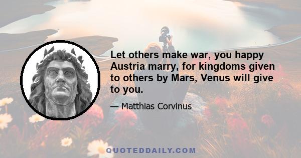 Let others make war, you happy Austria marry, for kingdoms given to others by Mars, Venus will give to you.