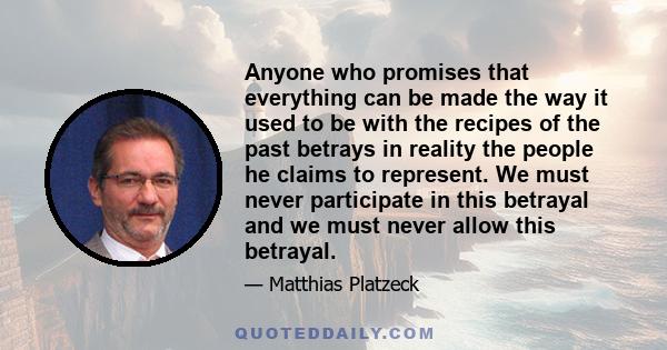 Anyone who promises that everything can be made the way it used to be with the recipes of the past betrays in reality the people he claims to represent. We must never participate in this betrayal and we must never allow 