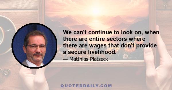 We can't continue to look on, when there are entire sectors where there are wages that don't provide a secure livelihood.