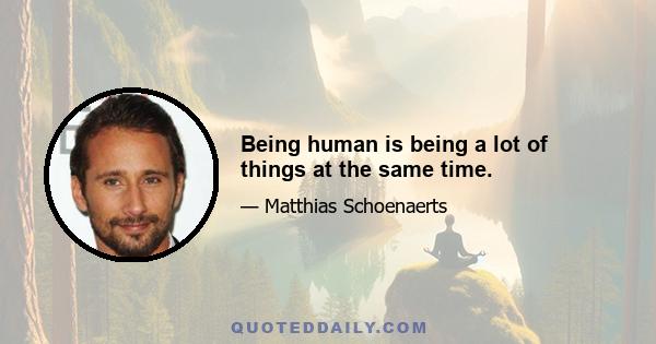 Being human is being a lot of things at the same time.