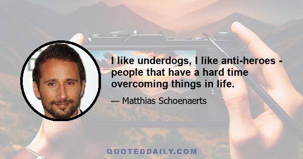 I like underdogs, I like anti-heroes - people that have a hard time overcoming things in life.