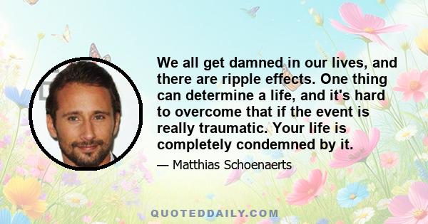 We all get damned in our lives, and there are ripple effects. One thing can determine a life, and it's hard to overcome that if the event is really traumatic. Your life is completely condemned by it.