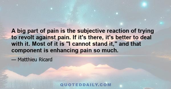 A big part of pain is the subjective reaction of trying to revolt against pain. If it's there, it's better to deal with it. Most of it is I cannot stand it, and that component is enhancing pain so much.