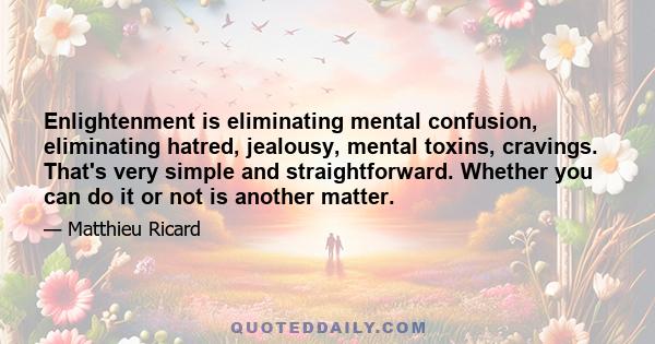 Enlightenment is eliminating mental confusion, eliminating hatred, jealousy, mental toxins, cravings. That's very simple and straightforward. Whether you can do it or not is another matter.