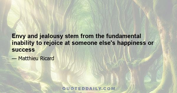 Envy and jealousy stem from the fundamental inability to rejoice at someone else's happiness or success