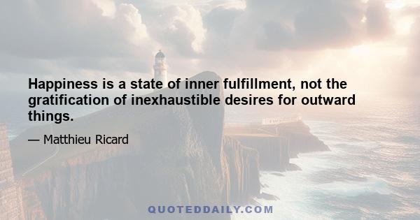 Happiness is a state of inner fulfillment, not the gratification of inexhaustible desires for outward things.