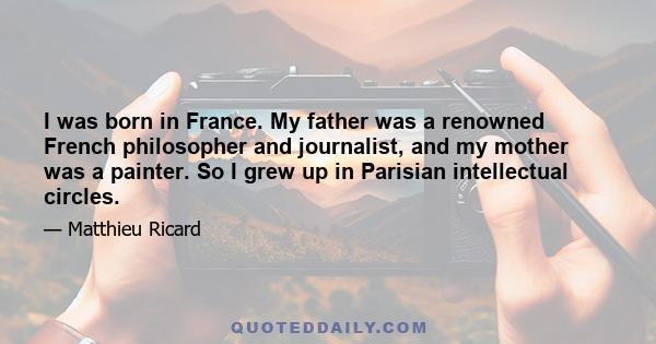 I was born in France. My father was a renowned French philosopher and journalist, and my mother was a painter. So I grew up in Parisian intellectual circles.