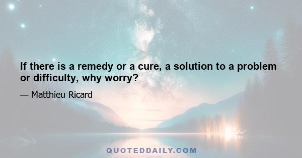 If there is a remedy or a cure, a solution to a problem or difficulty, why worry?