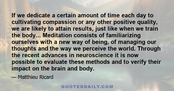 If we dedicate a certain amount of time each day to cultivating compassion or any other positive quality, we are likely to attain results, just like when we train the body... Meditation consists of familiarizing