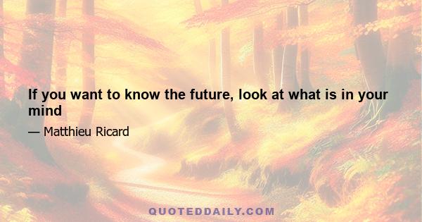 If you want to know the future, look at what is in your mind