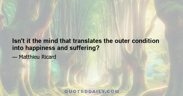 Isn't it the mind that translates the outer condition into happiness and suffering?