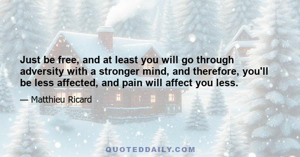 Just be free, and at least you will go through adversity with a stronger mind, and therefore, you'll be less affected, and pain will affect you less.