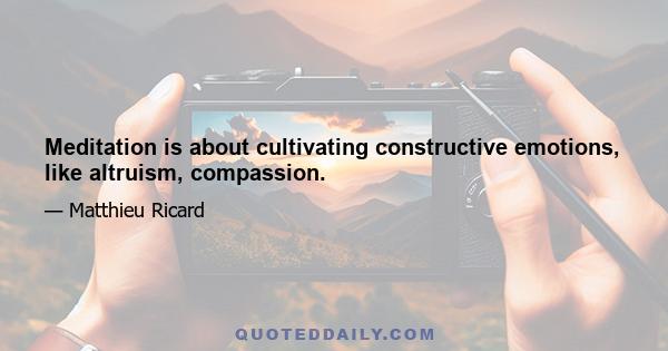 Meditation is about cultivating constructive emotions, like altruism, compassion.