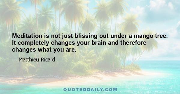 Meditation is not just blissing out under a mango tree. It completely changes your brain and therefore changes what you are.