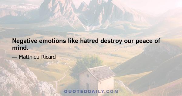 Negative emotions like hatred destroy our peace of mind.