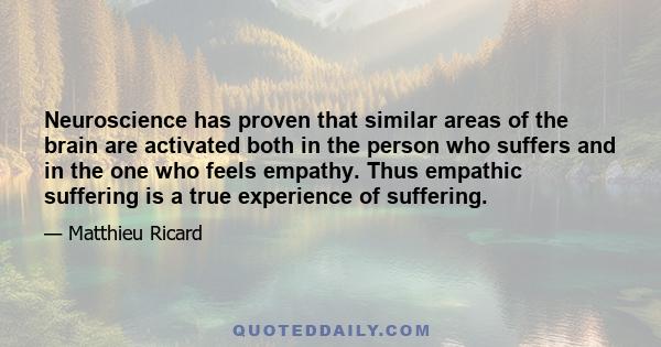 Neuroscience has proven that similar areas of the brain are activated both in the person who suffers and in the one who feels empathy. Thus empathic suffering is a true experience of suffering.