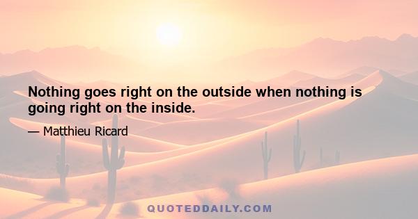 Nothing goes right on the outside when nothing is going right on the inside.