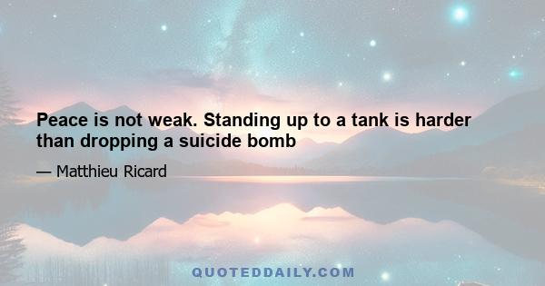 Peace is not weak. Standing up to a tank is harder than dropping a suicide bomb