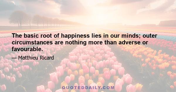 The basic root of happiness lies in our minds; outer circumstances are nothing more than adverse or favourable.