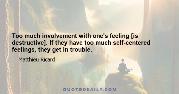 Too much involvement with one's feeling [is destructive]. If they have too much self-centered feelings, they get in trouble.