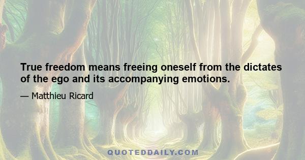 True freedom means freeing oneself from the dictates of the ego and its accompanying emotions.