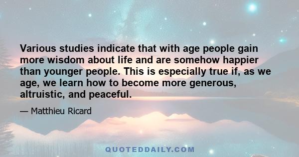 Various studies indicate that with age people gain more wisdom about life and are somehow happier than younger people. This is especially true if, as we age, we learn how to become more generous, altruistic, and