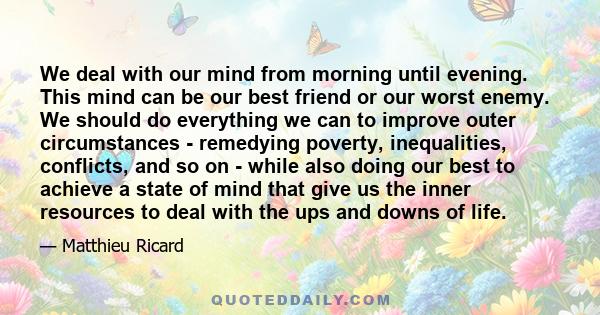 We deal with our mind from morning until evening. This mind can be our best friend or our worst enemy. We should do everything we can to improve outer circumstances - remedying poverty, inequalities, conflicts, and so