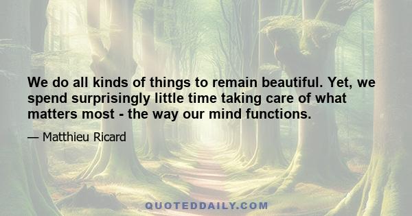 We do all kinds of things to remain beautiful. Yet, we spend surprisingly little time taking care of what matters most - the way our mind functions.