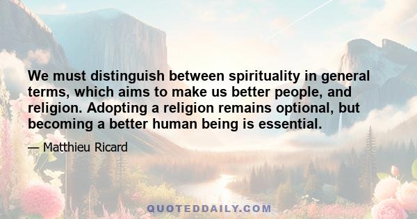 We must distinguish between spirituality in general terms, which aims to make us better people, and religion. Adopting a religion remains optional, but becoming a better human being is essential.