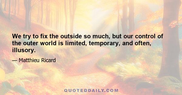 We try to fix the outside so much, but our control of the outer world is limited, temporary, and often, illusory.