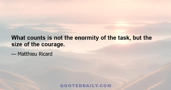 What counts is not the enormity of the task, but the size of the courage.