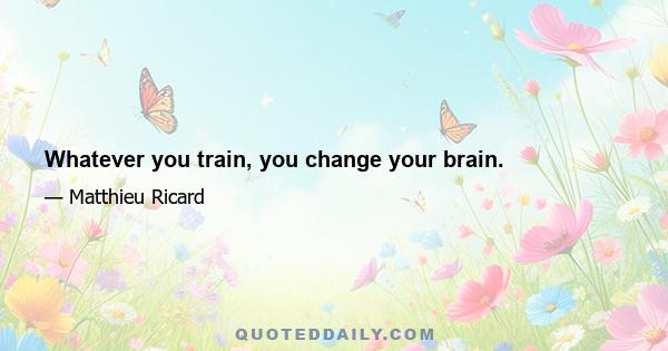 Whatever you train, you change your brain.