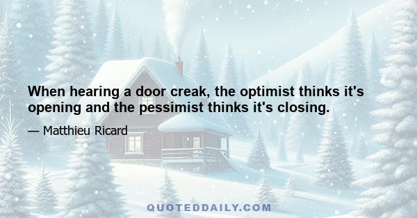 When hearing a door creak, the optimist thinks it's opening and the pessimist thinks it's closing.