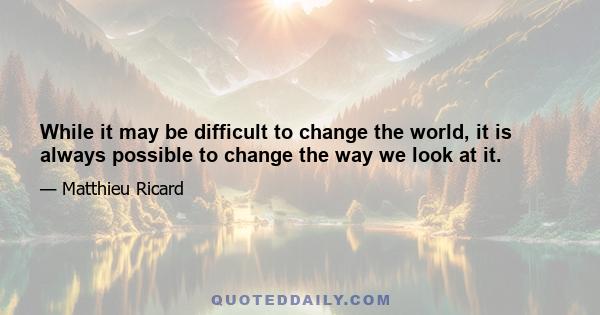 While it may be difficult to change the world, it is always possible to change the way we look at it.