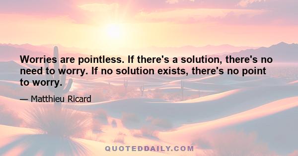 Worries are pointless. If there's a solution, there's no need to worry. If no solution exists, there's no point to worry.