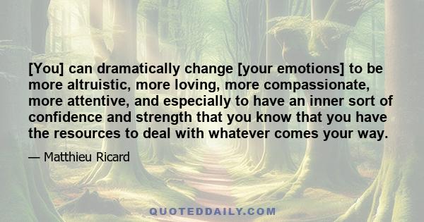 [You] can dramatically change [your emotions] to be more altruistic, more loving, more compassionate, more attentive, and especially to have an inner sort of confidence and strength that you know that you have the