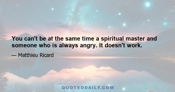 You can't be at the same time a spiritual master and someone who is always angry. It doesn't work.