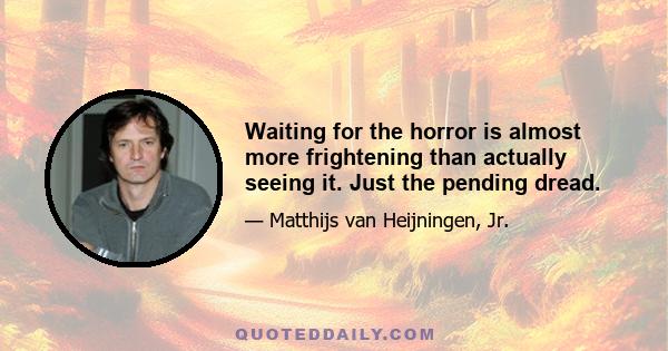 Waiting for the horror is almost more frightening than actually seeing it. Just the pending dread.