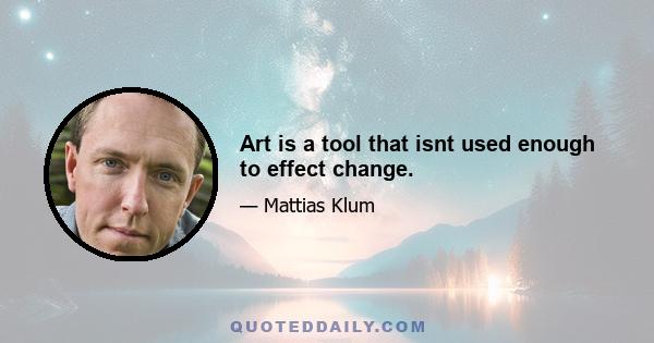 Art is a tool that isnt used enough to effect change.