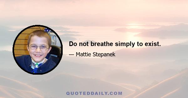 Do not breathe simply to exist.