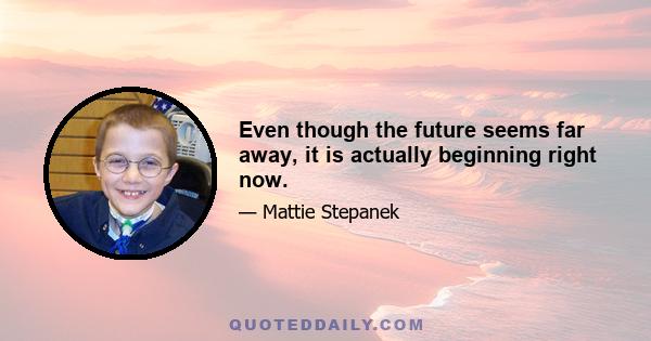 Even though the future seems far away, it is actually beginning right now.